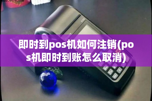 即时到pos机如何注销(pos机即时到账怎么取消)