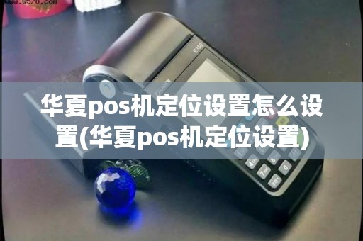华夏pos机定位设置怎么设置(华夏pos机定位设置)
