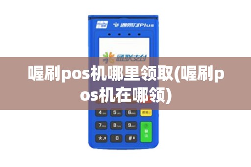 喔刷pos机哪里领取(喔刷pos机在哪领)