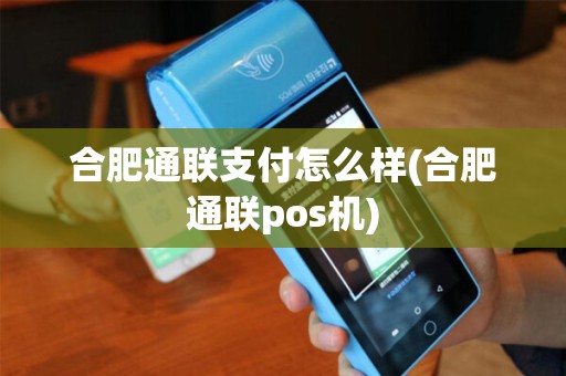 合肥通联支付怎么样(合肥通联pos机)