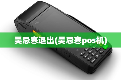 吴忌寒退出(吴忌寒pos机)