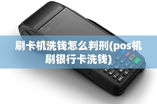刷卡机洗钱怎么判刑(pos机刷银行卡洗钱)