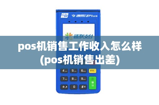 pos机销售工作收入怎么样(pos机销售出差)
