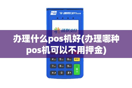 办理什么pos机好(办理哪种pos机可以不用押金)