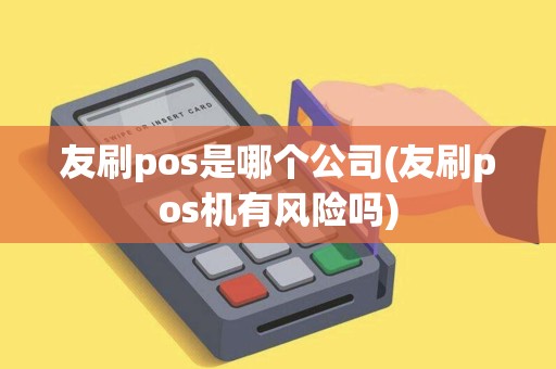 友刷pos是哪个公司(友刷pos机有风险吗)