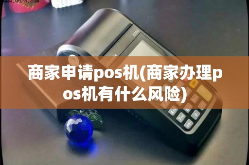 商家申请pos机(商家办理pos机有什么风险)