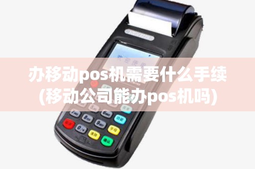 办移动pos机需要什么手续(移动公司能办pos机吗)