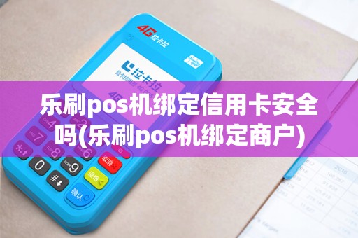 乐刷pos机绑定信用卡安全吗(乐刷pos机绑定商户)