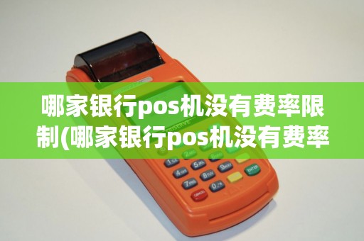 哪家银行pos机没有费率限制(哪家银行pos机没有费率)