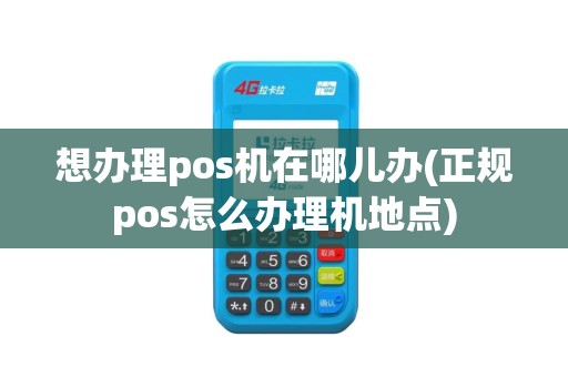 想办理pos机在哪儿办(正规pos怎么办理机地点)