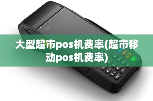 大型超市pos机费率(超市移动pos机费率)