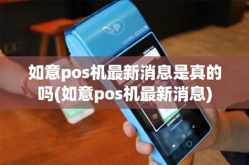 如意pos机最新消息是真的吗(如意pos机最新消息)