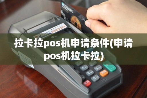 拉卡拉pos机申请条件(申请pos机拉卡拉)