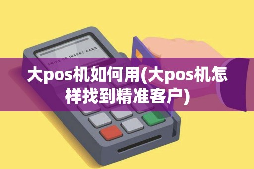 大pos机如何用(大pos机怎样找到精准客户)