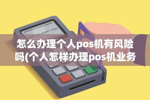 怎么办理个人pos机有风险吗(个人怎样办理pos机业务)