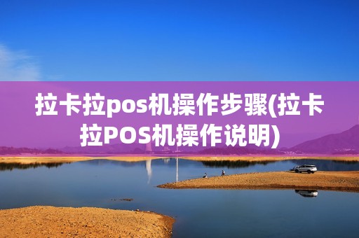 拉卡拉pos机操作步骤(拉卡拉POS机操作说明)