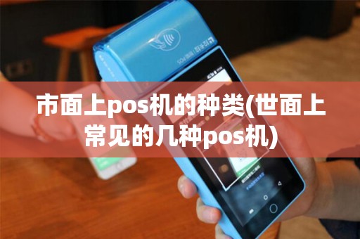 市面上pos机的种类(世面上常见的几种pos机)