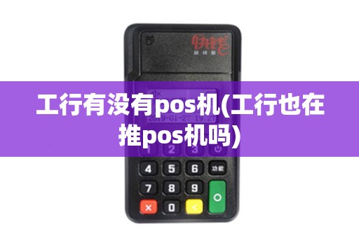工行有没有pos机(工行也在推pos机吗)