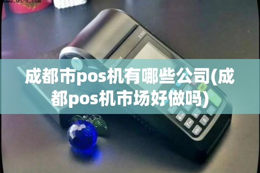 成都市pos机有哪些公司(成都pos机市场好做吗)