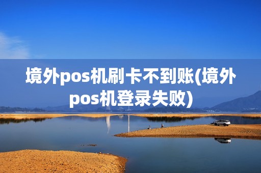 境外pos机刷卡不到账(境外pos机登录失败)