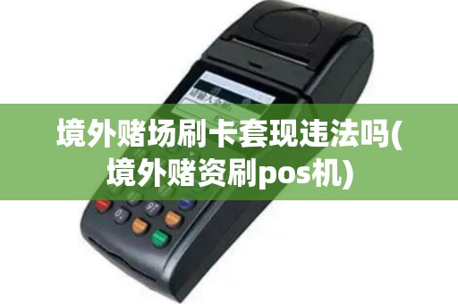 境外赌场刷卡套现违法吗(境外赌资刷pos机)