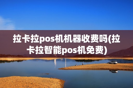 拉卡拉pos机机器收费吗(拉卡拉智能pos机免费)