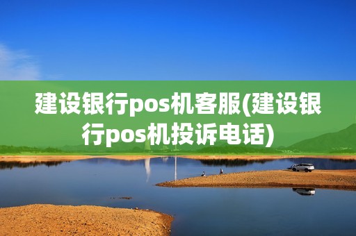 建设银行pos机客服(建设银行pos机投诉电话)