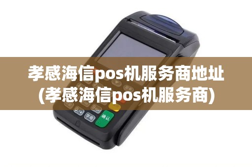 孝感海信pos机服务商地址(孝感海信pos机服务商)