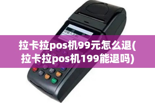 拉卡拉pos机99元怎么退(拉卡拉pos机199能退吗)