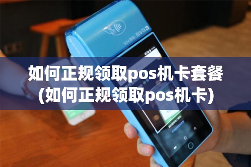 如何正规领取pos机卡套餐(如何正规领取pos机卡)