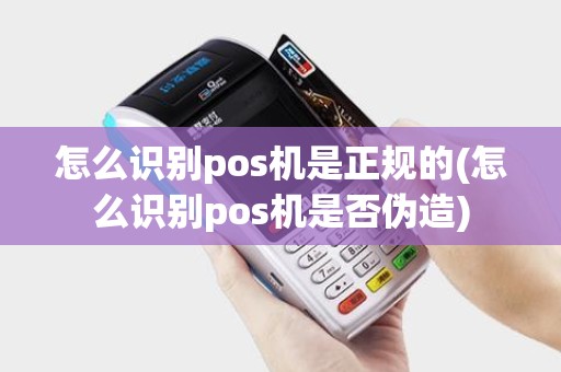 怎么识别pos机是正规的(怎么识别pos机是否伪造)