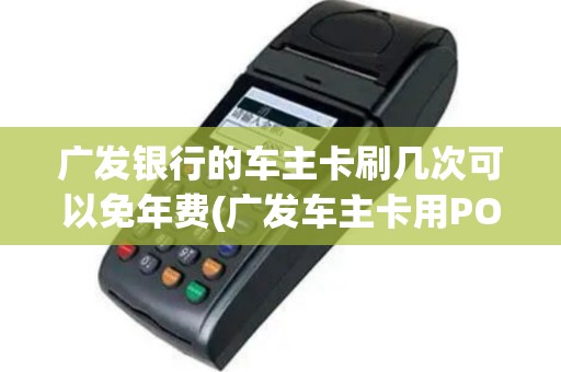 广发银行的车主卡刷几次可以免年费(广发车主卡用POS机)