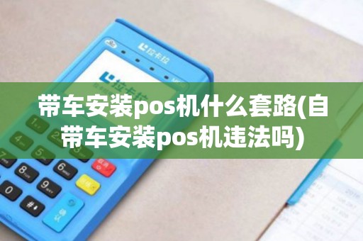带车安装pos机什么套路(自带车安装pos机违法吗)