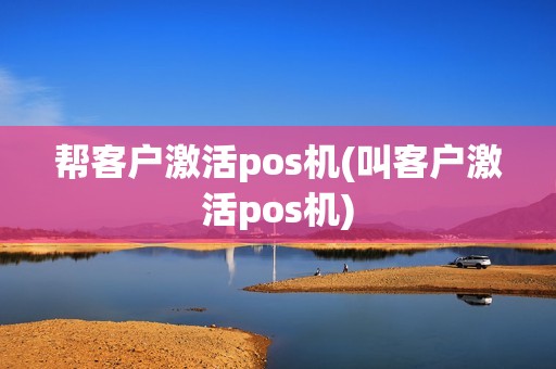 帮客户激活pos机(叫客户激活pos机)