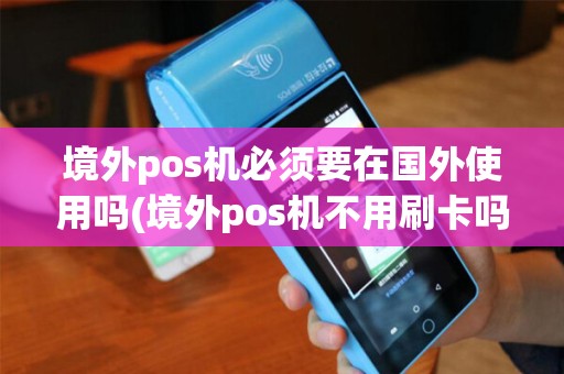 境外pos机必须要在国外使用吗(境外pos机不用刷卡吗)