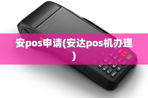 安pos申请(安达pos机办理)