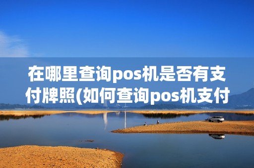 在哪里查询pos机是否有支付牌照(如何查询pos机支付许可资格)