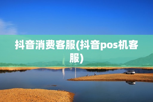 抖音消费客服(抖音pos机客服)