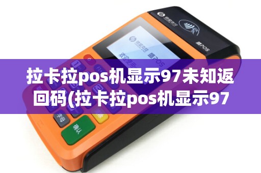 拉卡拉pos机显示97未知返回码(拉卡拉pos机显示97)