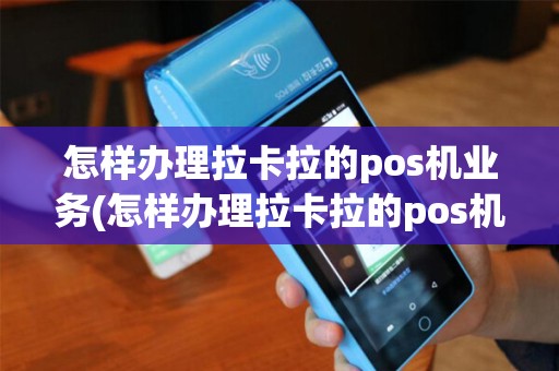 怎样办理拉卡拉的pos机业务(怎样办理拉卡拉的pos机)