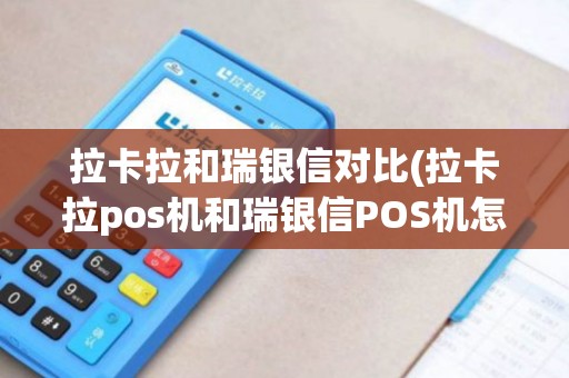 拉卡拉和瑞银信对比(拉卡拉pos机和瑞银信POS机怎么样)