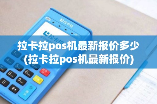 拉卡拉pos机最新报价多少(拉卡拉pos机最新报价)