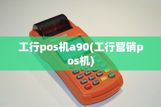 工行pos机a90(工行营销pos机)