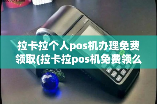 拉卡拉个人pos机办理免费领取(拉卡拉pos机免费领么)