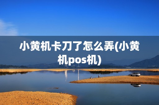 小黄机卡刀了怎么弄(小黄机pos机)