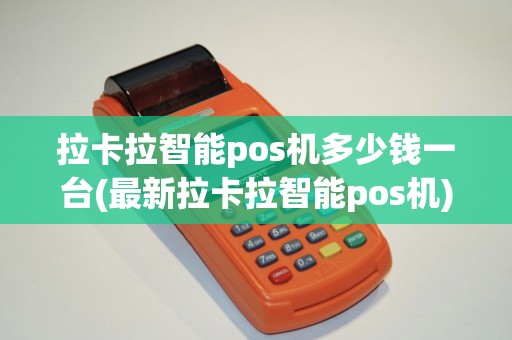拉卡拉智能pos机多少钱一台(最新拉卡拉智能pos机)