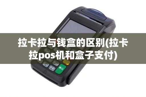 拉卡拉与钱盒的区别(拉卡拉pos机和盒子支付)