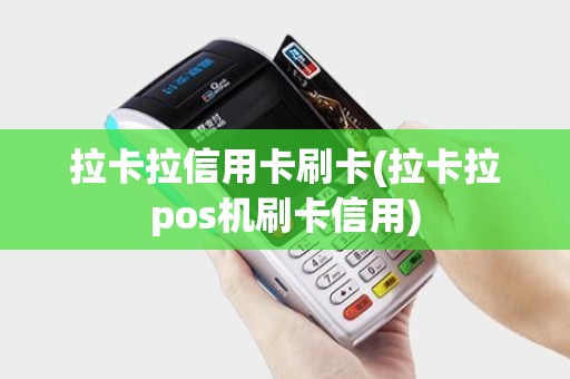拉卡拉信用卡刷卡(拉卡拉pos机刷卡信用)