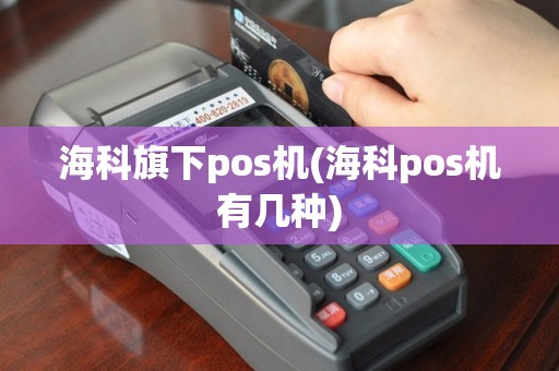 海科旗下pos机(海科pos机有几种)