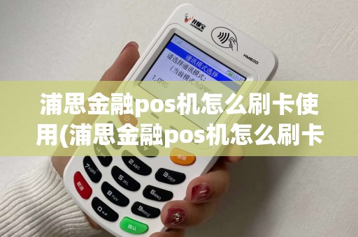 浦思金融pos机怎么刷卡使用(浦思金融pos机怎么刷卡)
